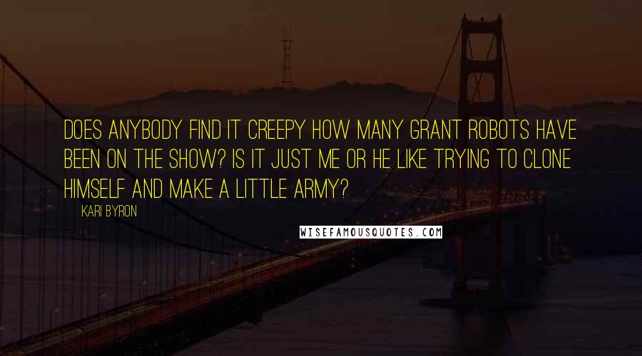 Kari Byron Quotes: Does anybody find it creepy how many Grant robots have been on the show? Is it just me or he like trying to clone himself and make a little army?