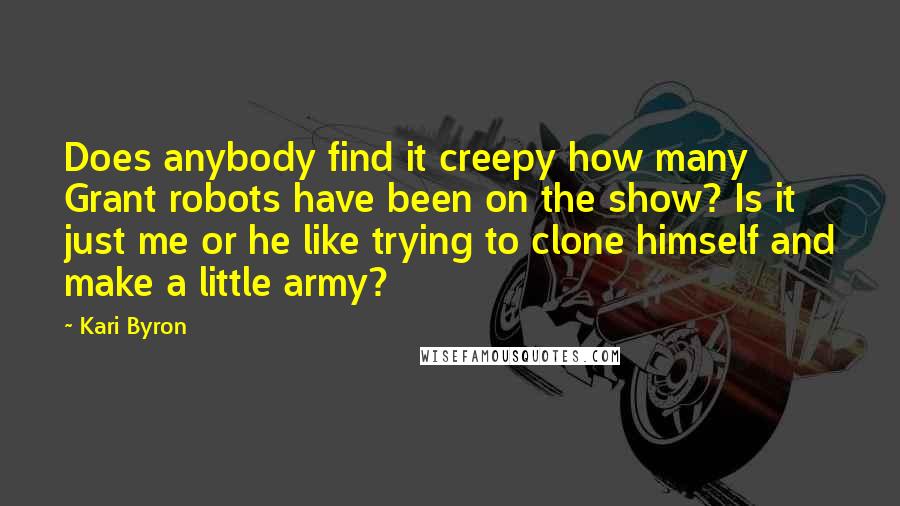 Kari Byron Quotes: Does anybody find it creepy how many Grant robots have been on the show? Is it just me or he like trying to clone himself and make a little army?