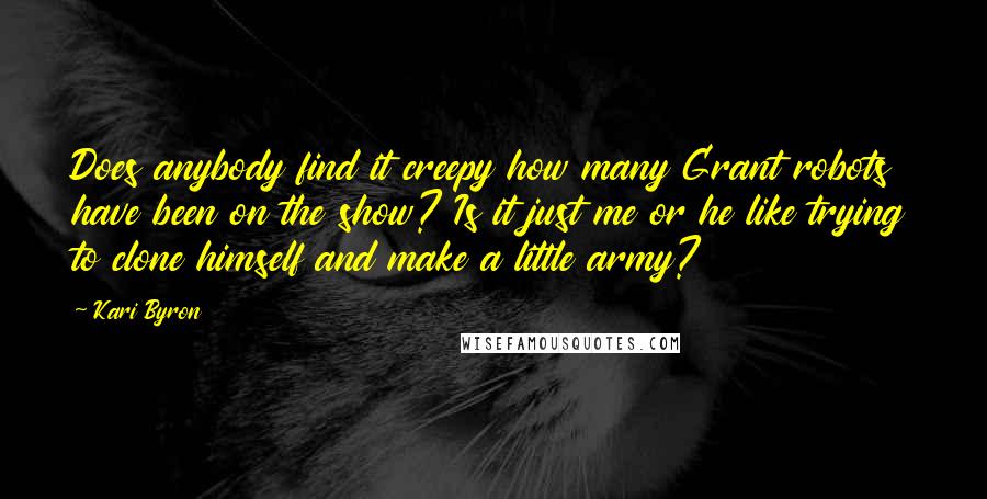 Kari Byron Quotes: Does anybody find it creepy how many Grant robots have been on the show? Is it just me or he like trying to clone himself and make a little army?