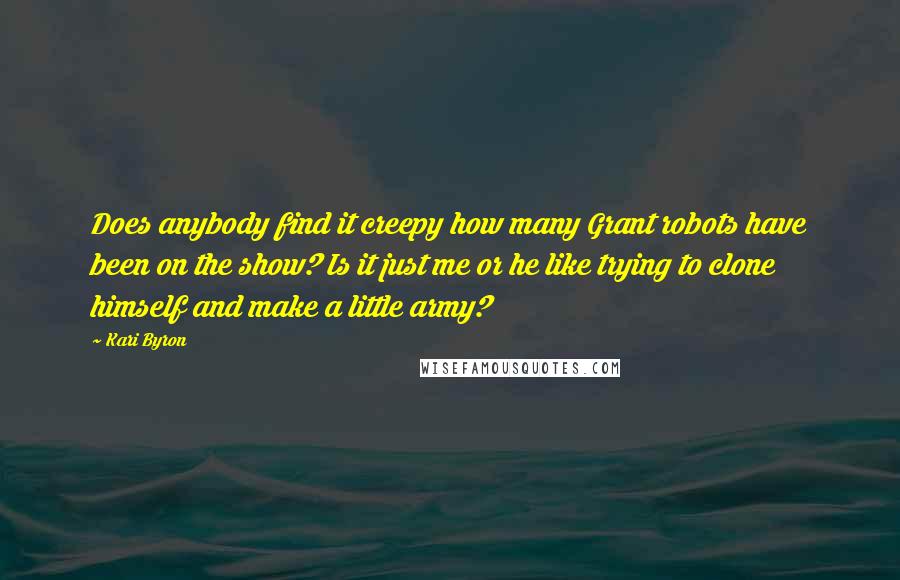 Kari Byron Quotes: Does anybody find it creepy how many Grant robots have been on the show? Is it just me or he like trying to clone himself and make a little army?