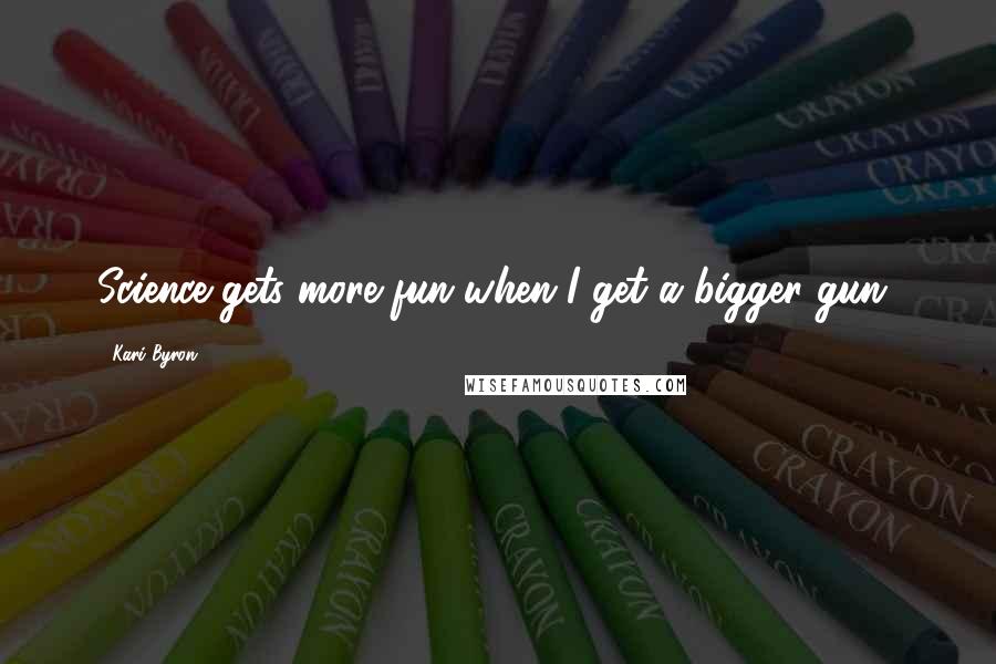 Kari Byron Quotes: Science gets more fun when I get a bigger gun!
