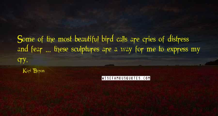Kari Byron Quotes: Some of the most beautiful bird calls are cries of distress and fear ... these sculptures are a way for me to express my cry.