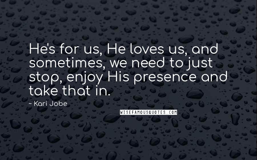 Kari Jobe Quotes: He's for us, He loves us, and sometimes, we need to just stop, enjoy His presence and take that in.