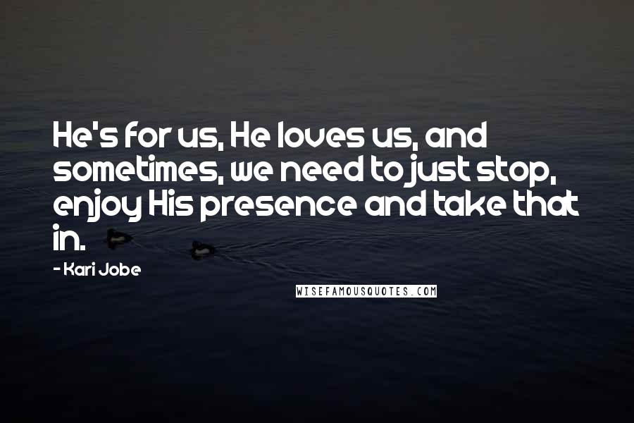 Kari Jobe Quotes: He's for us, He loves us, and sometimes, we need to just stop, enjoy His presence and take that in.