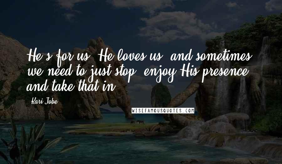 Kari Jobe Quotes: He's for us, He loves us, and sometimes, we need to just stop, enjoy His presence and take that in.