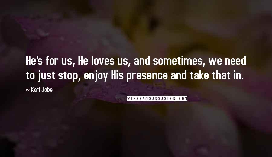 Kari Jobe Quotes: He's for us, He loves us, and sometimes, we need to just stop, enjoy His presence and take that in.