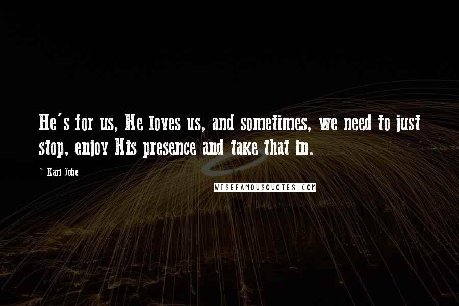 Kari Jobe Quotes: He's for us, He loves us, and sometimes, we need to just stop, enjoy His presence and take that in.