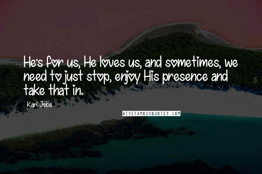 Kari Jobe Quotes: He's for us, He loves us, and sometimes, we need to just stop, enjoy His presence and take that in.