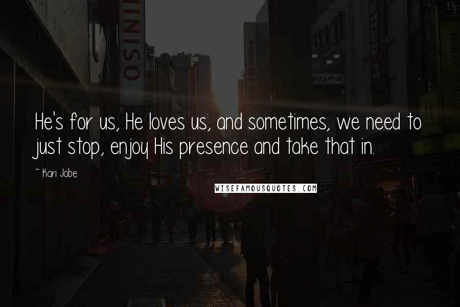 Kari Jobe Quotes: He's for us, He loves us, and sometimes, we need to just stop, enjoy His presence and take that in.