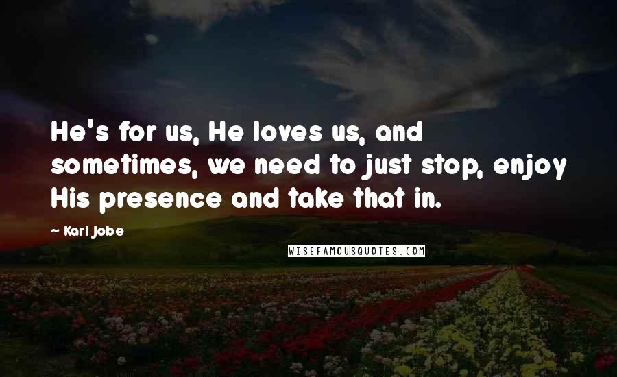 Kari Jobe Quotes: He's for us, He loves us, and sometimes, we need to just stop, enjoy His presence and take that in.