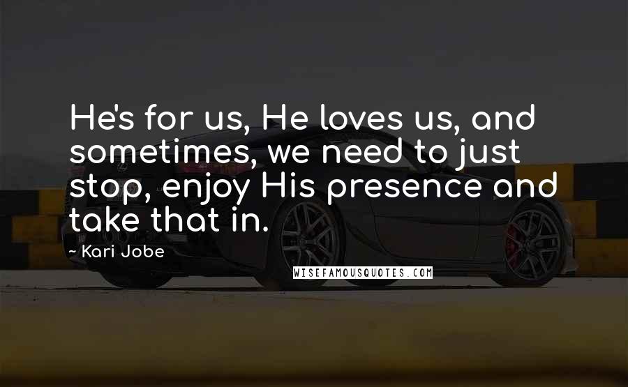 Kari Jobe Quotes: He's for us, He loves us, and sometimes, we need to just stop, enjoy His presence and take that in.