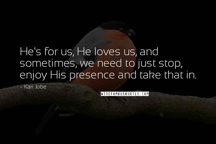 Kari Jobe Quotes: He's for us, He loves us, and sometimes, we need to just stop, enjoy His presence and take that in.