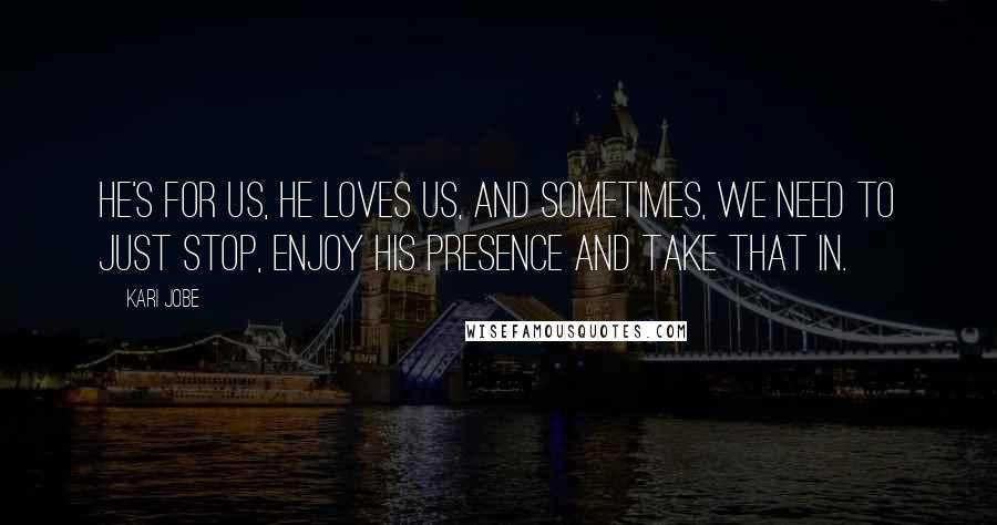 Kari Jobe Quotes: He's for us, He loves us, and sometimes, we need to just stop, enjoy His presence and take that in.