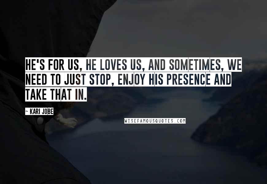 Kari Jobe Quotes: He's for us, He loves us, and sometimes, we need to just stop, enjoy His presence and take that in.