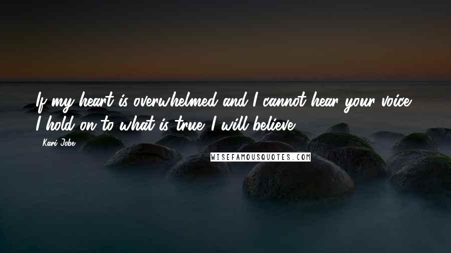 Kari Jobe Quotes: If my heart is overwhelmed and I cannot hear your voice, I hold on to what is true. I will believe.