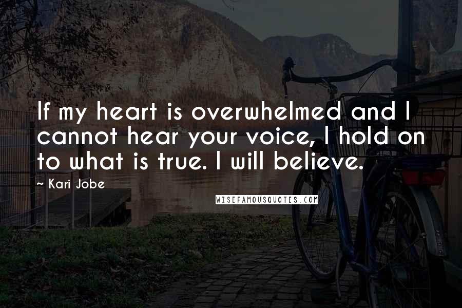 Kari Jobe Quotes: If my heart is overwhelmed and I cannot hear your voice, I hold on to what is true. I will believe.