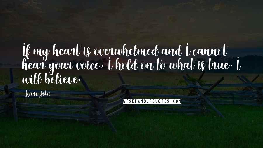 Kari Jobe Quotes: If my heart is overwhelmed and I cannot hear your voice, I hold on to what is true. I will believe.