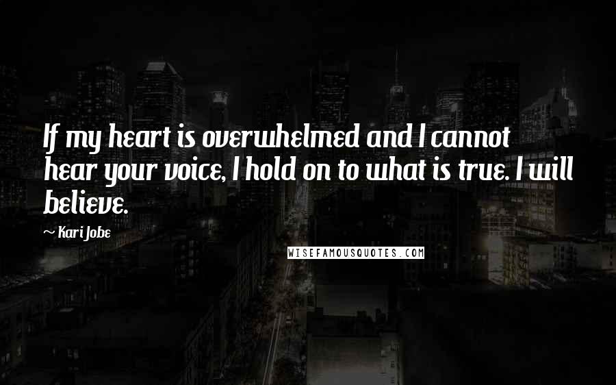 Kari Jobe Quotes: If my heart is overwhelmed and I cannot hear your voice, I hold on to what is true. I will believe.