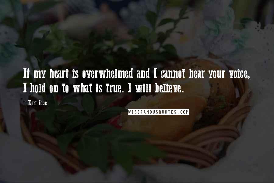 Kari Jobe Quotes: If my heart is overwhelmed and I cannot hear your voice, I hold on to what is true. I will believe.