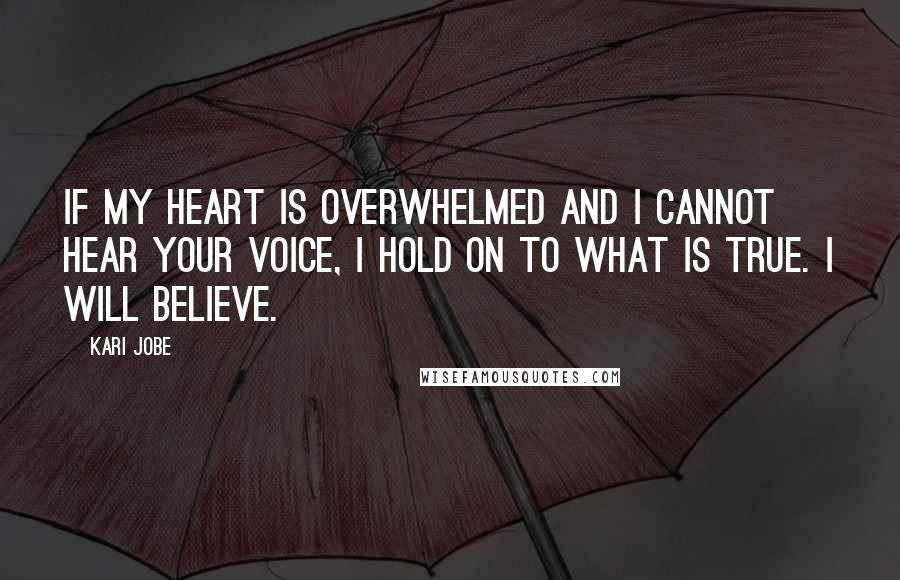 Kari Jobe Quotes: If my heart is overwhelmed and I cannot hear your voice, I hold on to what is true. I will believe.