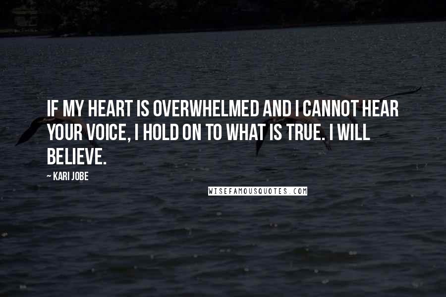 Kari Jobe Quotes: If my heart is overwhelmed and I cannot hear your voice, I hold on to what is true. I will believe.