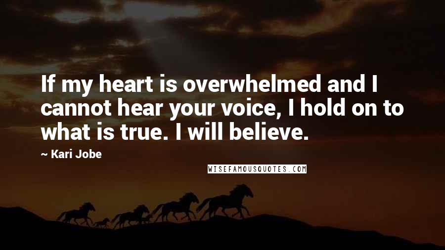 Kari Jobe Quotes: If my heart is overwhelmed and I cannot hear your voice, I hold on to what is true. I will believe.