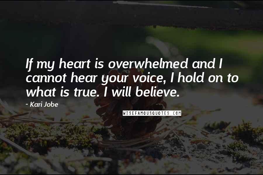 Kari Jobe Quotes: If my heart is overwhelmed and I cannot hear your voice, I hold on to what is true. I will believe.