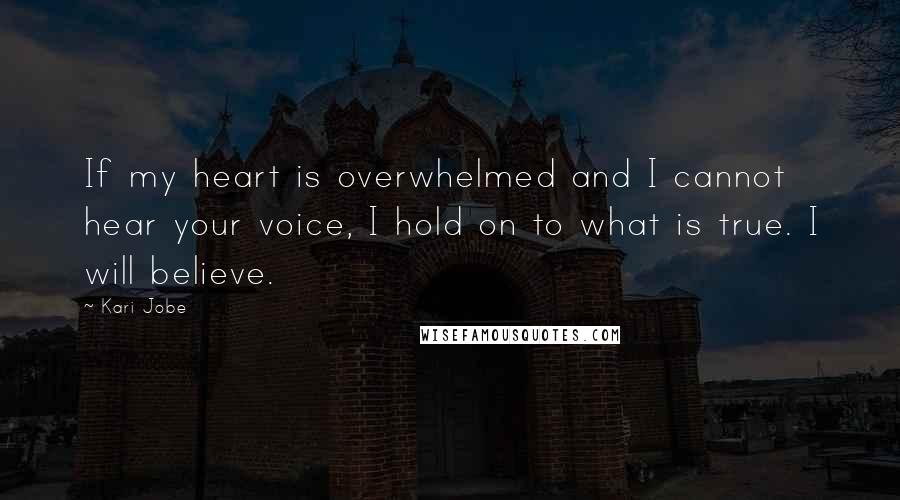 Kari Jobe Quotes: If my heart is overwhelmed and I cannot hear your voice, I hold on to what is true. I will believe.