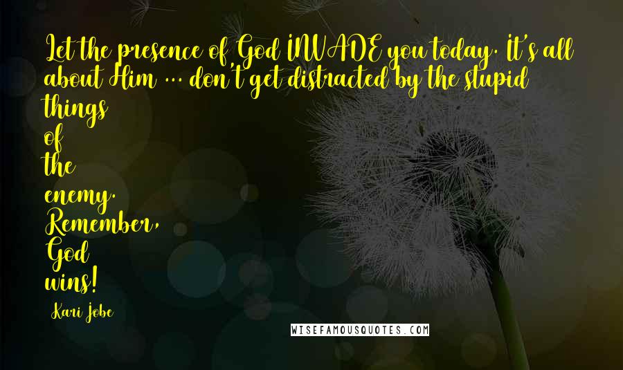 Kari Jobe Quotes: Let the presence of God INVADE you today. It's all about Him ... don't get distracted by the stupid things of the enemy. Remember, God wins!