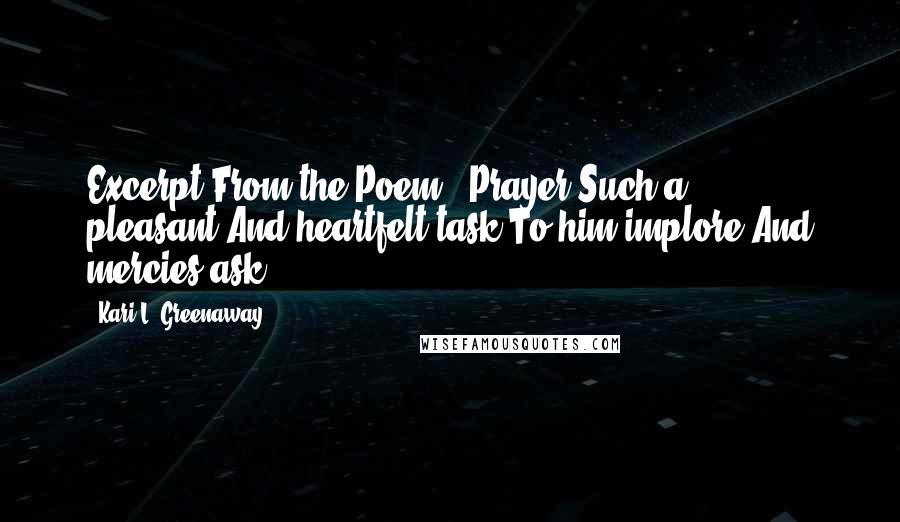 Kari L. Greenaway Quotes: Excerpt From the Poem-" Prayer"Such a pleasant,And heartfelt task.To him implore,And mercies ask.
