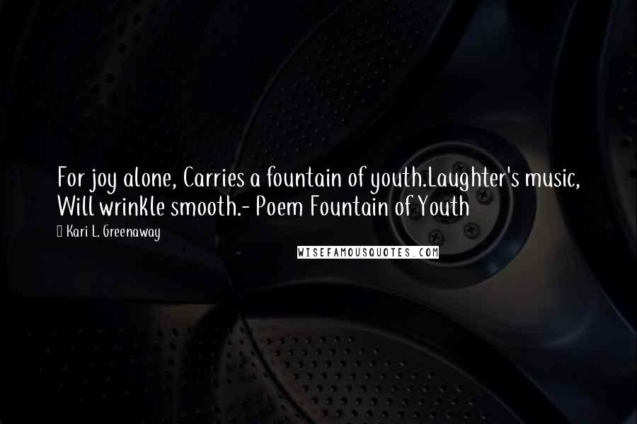 Kari L. Greenaway Quotes: For joy alone, Carries a fountain of youth.Laughter's music, Will wrinkle smooth.- Poem Fountain of Youth