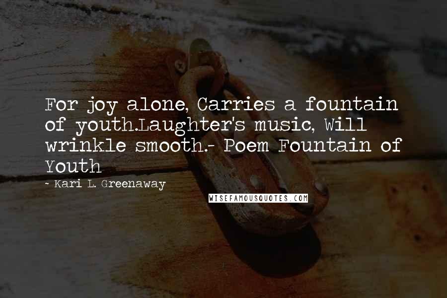 Kari L. Greenaway Quotes: For joy alone, Carries a fountain of youth.Laughter's music, Will wrinkle smooth.- Poem Fountain of Youth