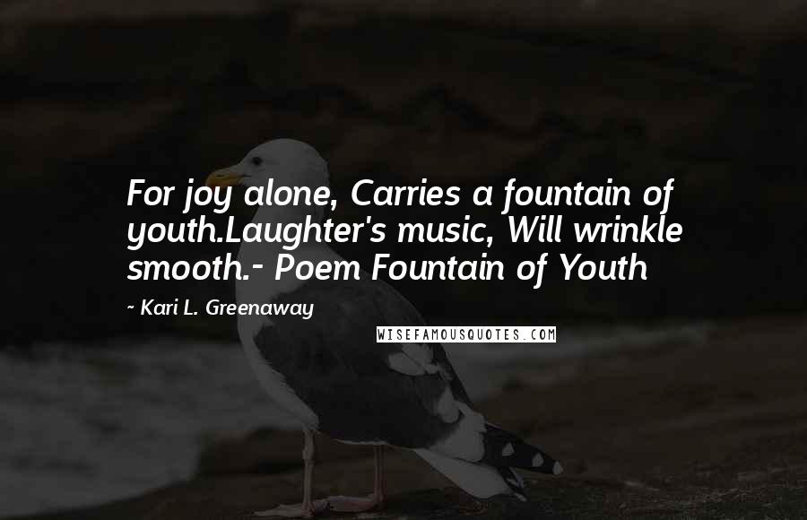 Kari L. Greenaway Quotes: For joy alone, Carries a fountain of youth.Laughter's music, Will wrinkle smooth.- Poem Fountain of Youth