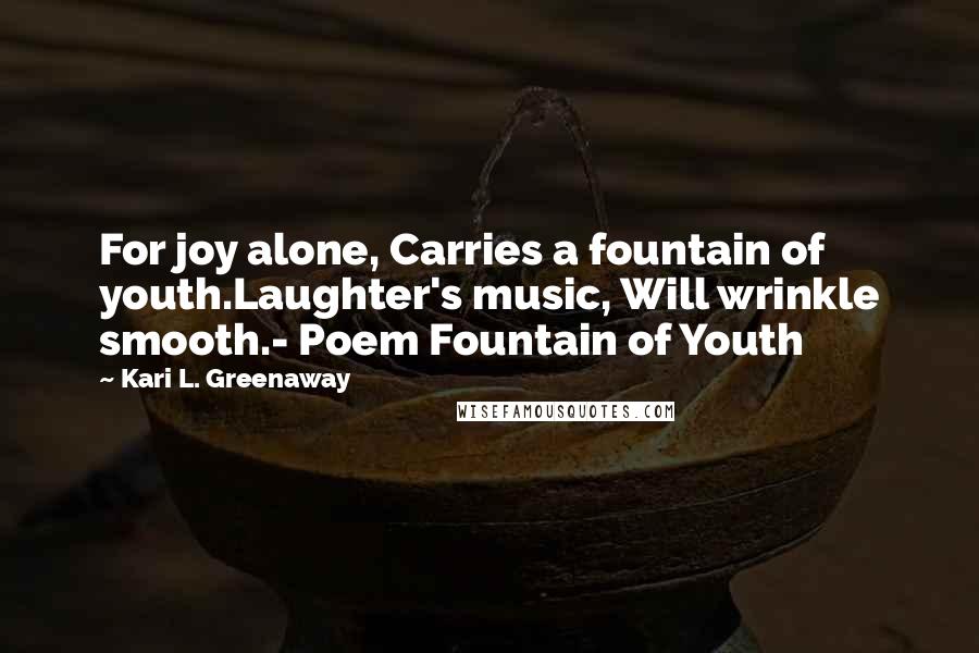 Kari L. Greenaway Quotes: For joy alone, Carries a fountain of youth.Laughter's music, Will wrinkle smooth.- Poem Fountain of Youth