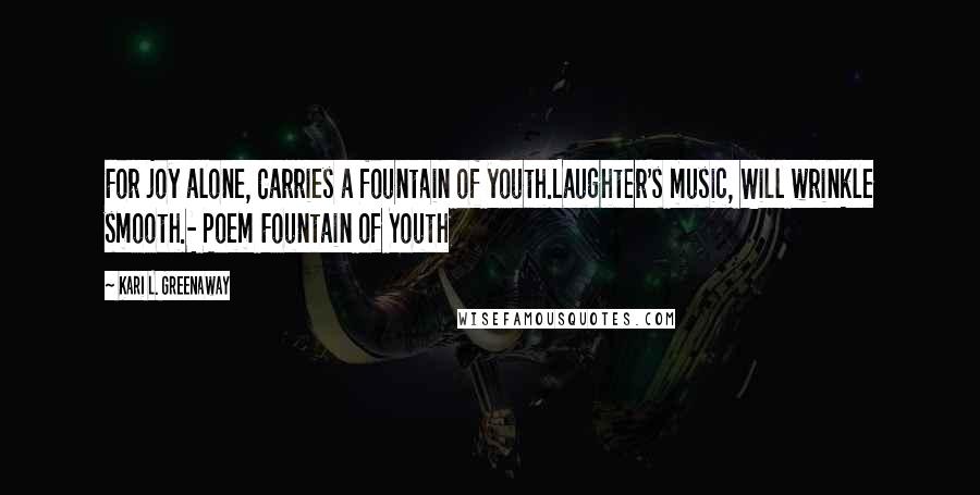 Kari L. Greenaway Quotes: For joy alone, Carries a fountain of youth.Laughter's music, Will wrinkle smooth.- Poem Fountain of Youth