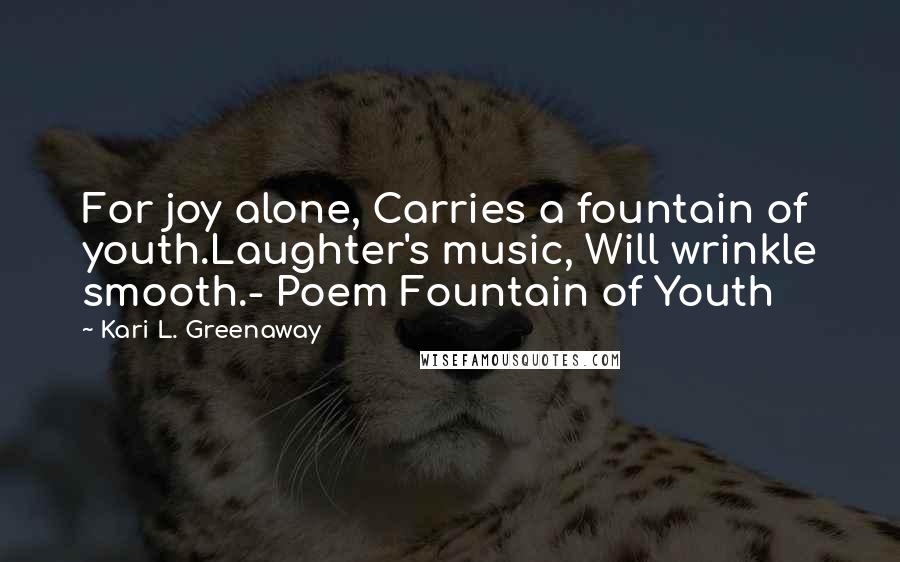 Kari L. Greenaway Quotes: For joy alone, Carries a fountain of youth.Laughter's music, Will wrinkle smooth.- Poem Fountain of Youth