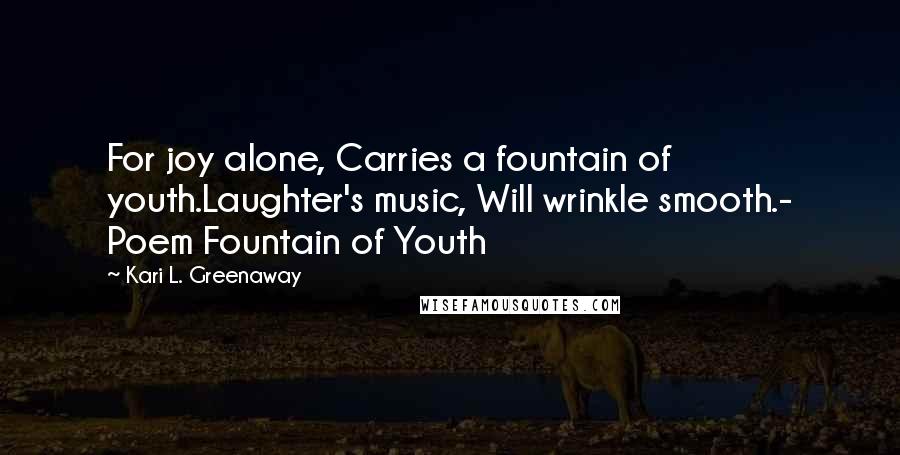 Kari L. Greenaway Quotes: For joy alone, Carries a fountain of youth.Laughter's music, Will wrinkle smooth.- Poem Fountain of Youth