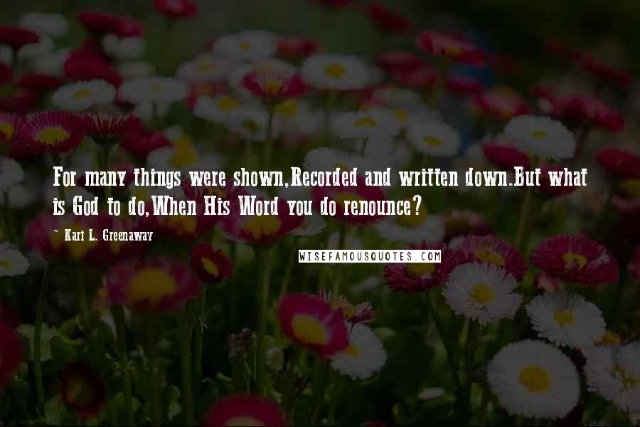 Kari L. Greenaway Quotes: For many things were shown,Recorded and written down.But what is God to do,When His Word you do renounce?