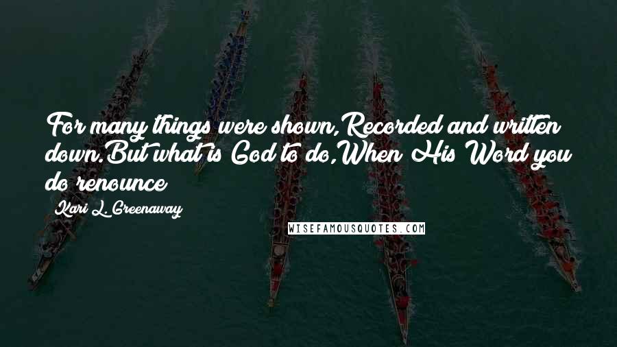 Kari L. Greenaway Quotes: For many things were shown,Recorded and written down.But what is God to do,When His Word you do renounce?