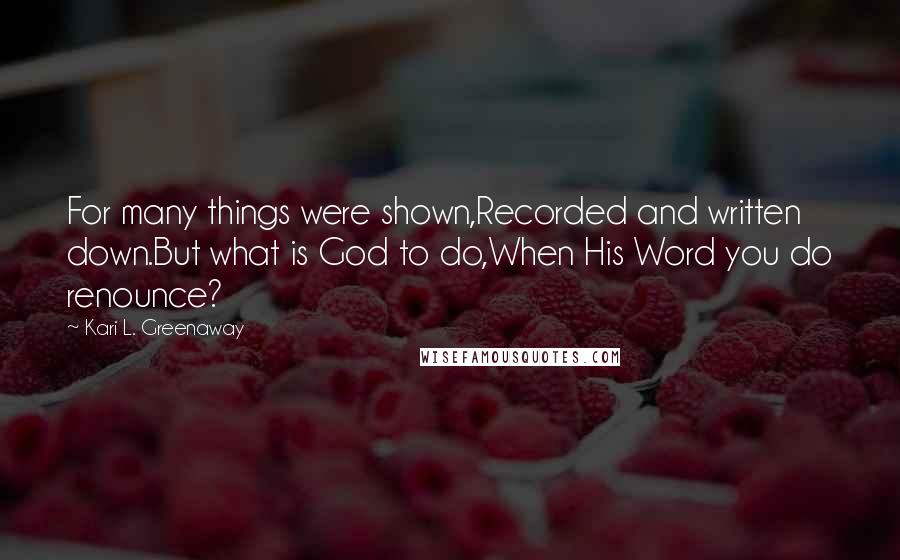 Kari L. Greenaway Quotes: For many things were shown,Recorded and written down.But what is God to do,When His Word you do renounce?