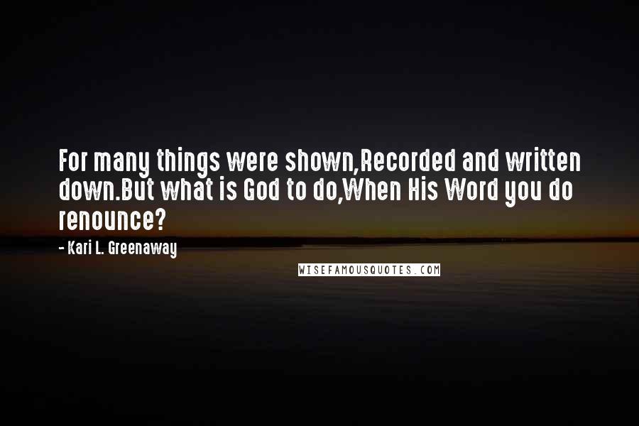 Kari L. Greenaway Quotes: For many things were shown,Recorded and written down.But what is God to do,When His Word you do renounce?