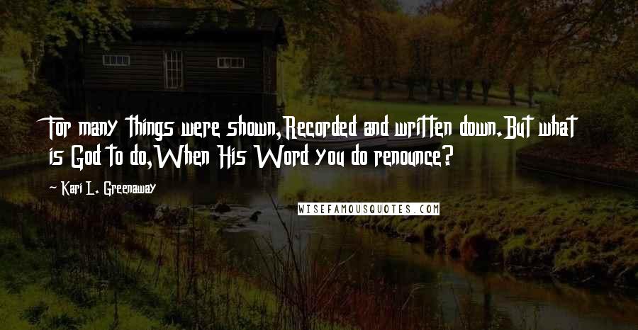 Kari L. Greenaway Quotes: For many things were shown,Recorded and written down.But what is God to do,When His Word you do renounce?