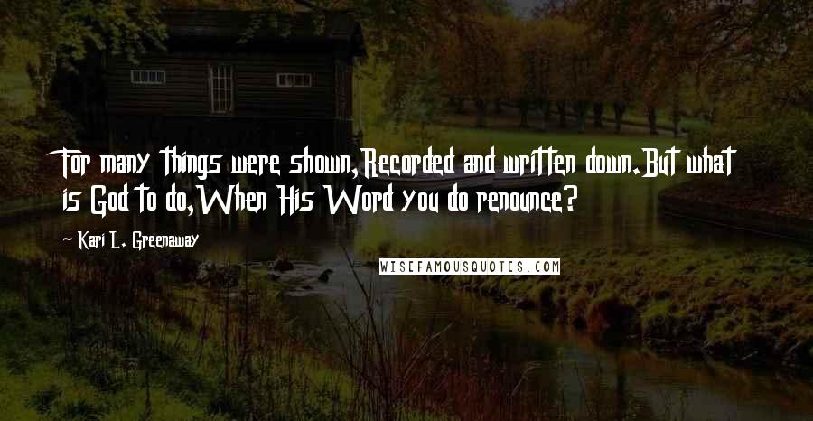 Kari L. Greenaway Quotes: For many things were shown,Recorded and written down.But what is God to do,When His Word you do renounce?