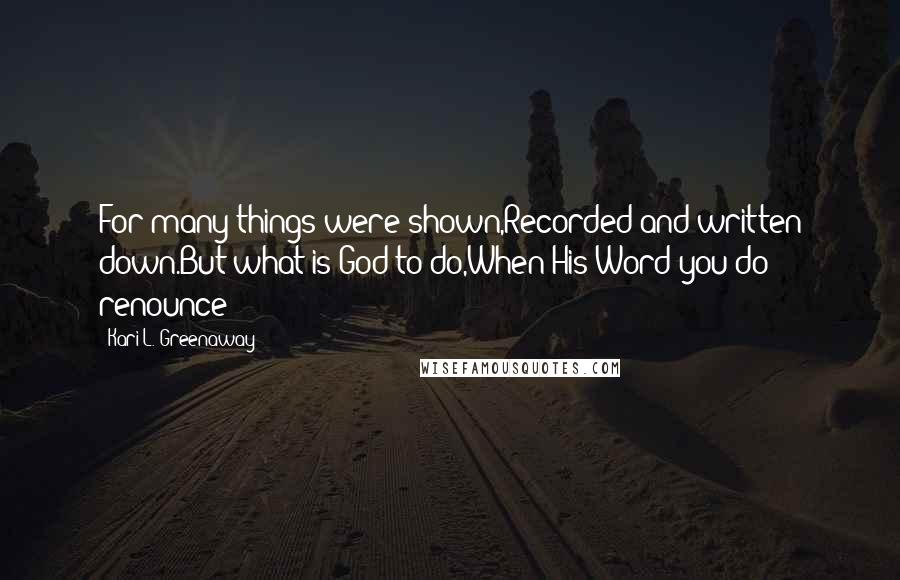 Kari L. Greenaway Quotes: For many things were shown,Recorded and written down.But what is God to do,When His Word you do renounce?