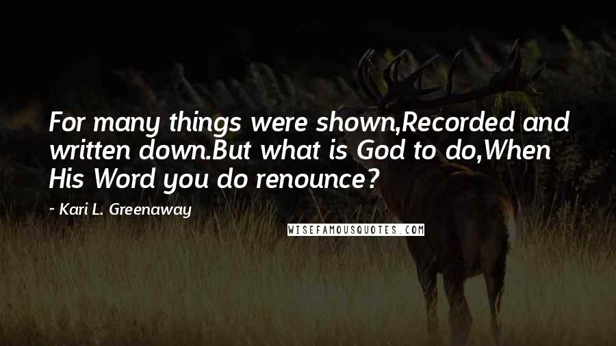 Kari L. Greenaway Quotes: For many things were shown,Recorded and written down.But what is God to do,When His Word you do renounce?