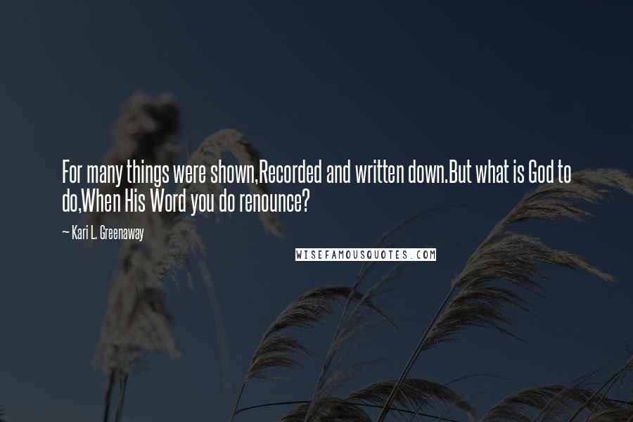 Kari L. Greenaway Quotes: For many things were shown,Recorded and written down.But what is God to do,When His Word you do renounce?