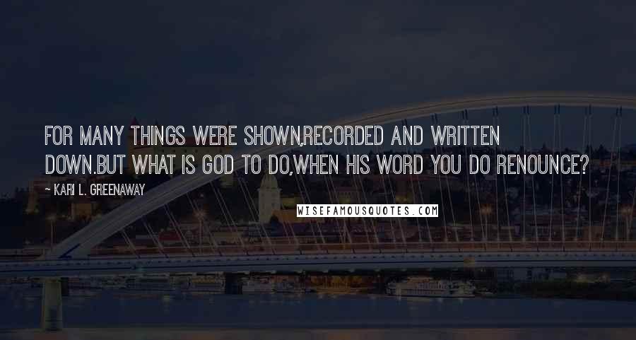 Kari L. Greenaway Quotes: For many things were shown,Recorded and written down.But what is God to do,When His Word you do renounce?