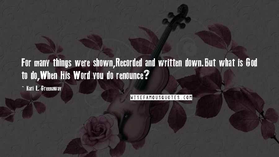 Kari L. Greenaway Quotes: For many things were shown,Recorded and written down.But what is God to do,When His Word you do renounce?