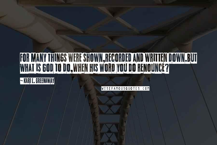 Kari L. Greenaway Quotes: For many things were shown,Recorded and written down.But what is God to do,When His Word you do renounce?