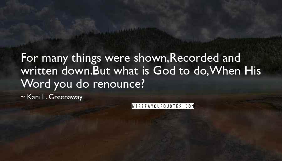 Kari L. Greenaway Quotes: For many things were shown,Recorded and written down.But what is God to do,When His Word you do renounce?